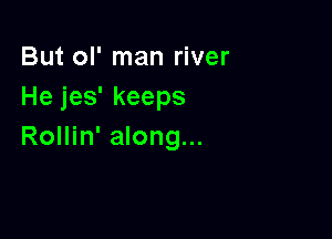 But ol' man river
He jes' keeps

Rollin' along...