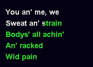 You an' me, we
Sweat an' strain

Bodys' all achin'
An' racked
Wid pain