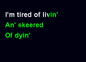 I'm tired of livin'
An' skeered

0f dyin'