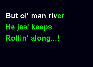 But ol' man river
He jes' keeps

Rollin' along...!