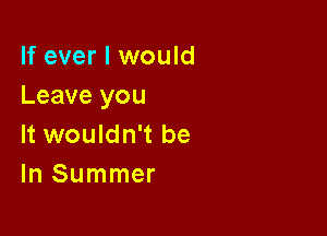 If ever I would
Leave you

It wouldn't be
In Summer