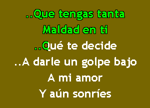 ..Que tengas tanta
Maldad en ti
..Quc te decide

..A darle un golpe bajo
A mi amor
Y alin sonries