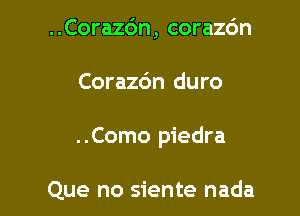 ..Coraz6n, corazc'm

Corazc'm duro

..Como piedra

Que no siente nada