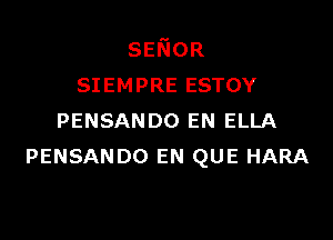 SENOR
SIEMPRE ESTOY

PENSANDO EN ELLA
PENSANDO EN QUE HARA