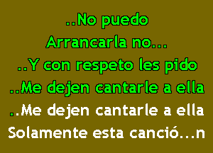 ..No puedo
Arrancarla no...

..Y con respeto les pido
..Me dejen cantarle a ella
..Me dejen cantarle a ella
Solamente esta canci6. . .n