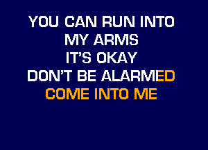 YOU CAN RUN INTO
MY ARMS
IT'S OKAY
DON'T BE ALARMED
COME INTO ME