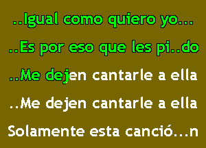 ..lgual como quiero yo...
..Es por eso que les pi..do
..Me dejen cantarle a ella
..Me dejen cantarle a ella

Solamente esta canci6. . .n