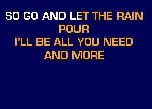 80 GO AND LET THE RAIN
POUR
I'LL BE ALL YOU NEED
AND MORE