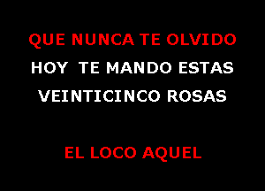 QUE NUNCA TE OLVIDO
HOY TE MANDO ESTAS
VEI NTICINCO ROSAS

EL LOCO AQUEL