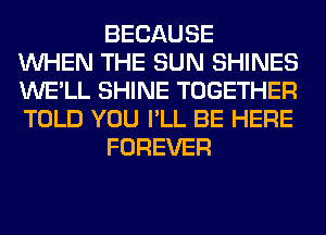 BECAUSE
WHEN THE SUN SHINES
WE'LL SHINE TOGETHER
TOLD YOU I'LL BE HERE
FOREVER