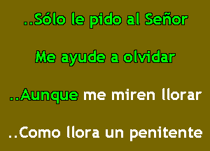 ..Sdlo le pido al Sefior
Me ayude a olvidar
..Aunque me miren llorar

..Como llora un penitente