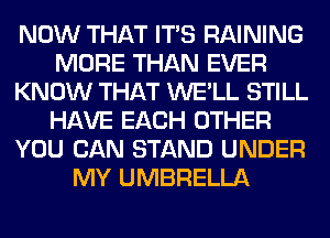 NOW THAT ITS RAINING
MORE THAN EVER
KNOW THAT WE'LL STILL
HAVE EACH OTHER
YOU CAN STAND UNDER
MY UMBRELLA