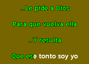 ..Le pide a Dios
Para que vuelva ella

..Y resulta

Que ese tonto soy yo