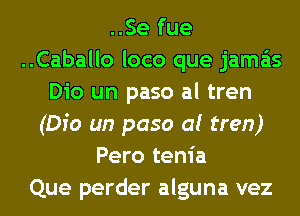 ..Se fue
..Caballo loco que jama'ts
Dio un paso al tren
(Dio un paso al tren)
Pero tenia
Que perder alguna vez