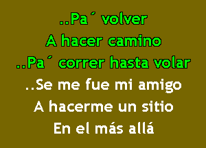 ..Pa' volver
A hacer camino
..Pa ' correr hasta volar
..Se me fue mi amigo
A hacerme un sitio
En el mas alla'i