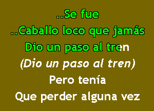 ..Se fue
..Caballo loco que jama'ts
Dio un paso al tren
(Dio un paso al tren)
Pero tenia
Que perder alguna vez