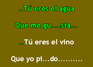 ..le eres el agua

Que me gu....sta...

..TL'I eres el vino

Que yo pi...do ..........