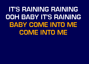 ITS RAINING RAINING
00H BABY ITS RAINING
BABY COME INTO ME
COME INTO ME