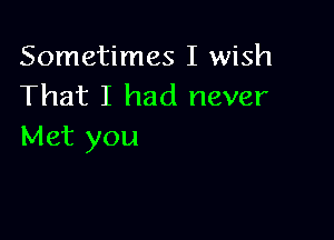 Sometimes I wish
That I had never

Met you