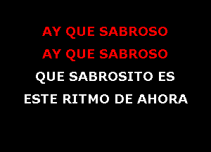 AY QUE SABROSO
AY QUE SABROSO

QUE SABROSITO ES
ESTE RITMO DE AHORA