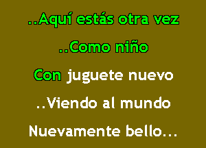 ..Aqu1' esta'as otra vez
..Como nirio

Con juguete nuevo

..Viendo al mundo

Nuevamente hello... I