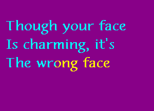 Though your face
Is charming, it's

The wrong face