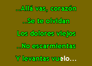 ..Alla vas, corazc'm
..Se te olvidan

Los dolores viejos

..No escarmientas

Y levantas vuelo... l