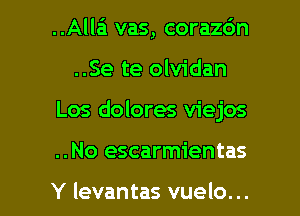..Alla vas, corazc'm
..Se te olvidan

Los dolores viejos

..No escarmientas

Y levantas vuelo... l