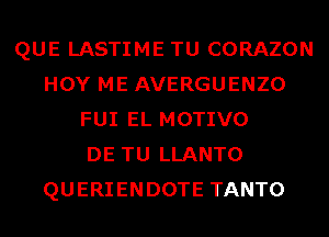 QUE LASTIME TU CORAZON
HOY ME AVERGUENZO
FUI EL MOTIVO
DE TU LLANTO
QUERIENDOTE TANTO