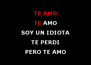 TE AMO
TE AMO

SOY UN IDIOTA
TE PERDI
PERO TE AMO