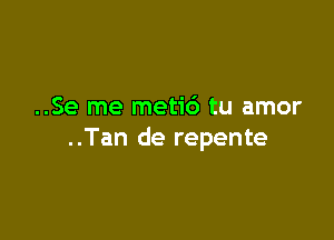 ..Se me meti6 tu amor

..Tan de repente