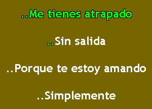 ..Me tienes atrapado
..Sin salida
..Porque te estoy amando

..Simplemente