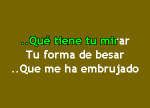 ..Qu tiene tu mirar

Tu forma de besar
..Que me ha embrujado