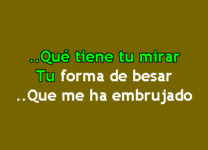 ..Qu tiene tu mirar

Tu forma de besar
..Que me ha embrujado