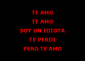 TE AMO
TE AMO

SOY UN IDIOTA
TE PERDI
PERO TE AMO