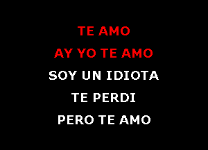 TE AMO
AY Y0 TE AMO

SOY UN IDIOTA
TE PERDI
PERO TE AMO