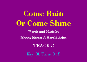 Come Rain
Or Come Shine

Words and Mums by
Johnny Maw Cw Harold Arlcn

TRACK 3
Key 813 Tune 315