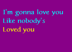 I'm gonna love you
Like nobody's

Loved you