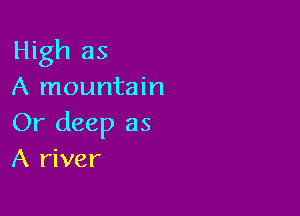 High as
A mountain

Or deep as
A river