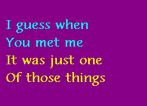 I guess when
You met me

It was just one
Of those things