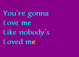 You're gonna
Love me

Like nobody's
Loved me