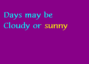 Days may be
Cloudy or sunny