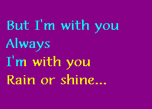 But I'm with you
Always

I'm with you
Rain or shine...