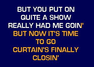 BUT YOU PUT ON
QUITE A SHOW
REALLY HAD ME GOIN'
BUT NOW ITS TIME
TO GO
CURTAIN'S FINALLY
CLOSIN'