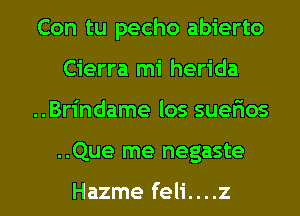 Con tu pecho abierto
Cierra mi herida

..Brindame los suerWos

..Que me negaste

Hazme feli....z l