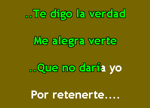 ..Te digo la verdad

Me alegra verte

..Que no daria yo

Por retenerte....