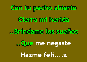 Con tu pecho abierto
Cierra mi herida

..Brindame los suerWos

..Que me negaste

Hazme feli....z l