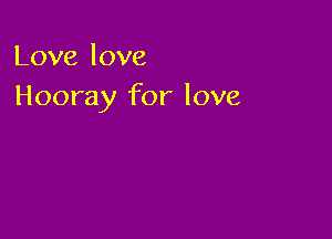Love love
Hooray for love