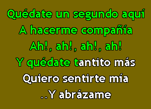 Que'zdate un segundo aqui
A hacerme compar'iia
Ah!, ah!, ah!, ah!

Y que'zdate tantito mas
Quiero sentirte mia
..Y abrazame