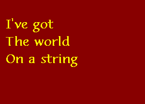 I've got
The world

On a string